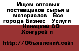 Ищем оптовых поставщиков сырья и материалов - Все города Бизнес » Услуги   . Ненецкий АО,Хонгурей п.